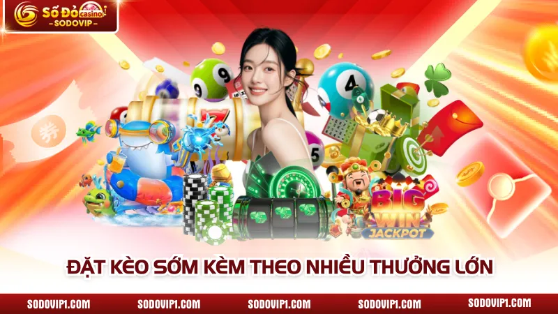 Đặt kèo sớm kèm theo nhiều thưởng lớn